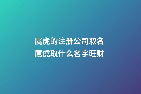 属虎的注册公司取名 属虎取什么名字旺财-第1张-公司起名-玄机派